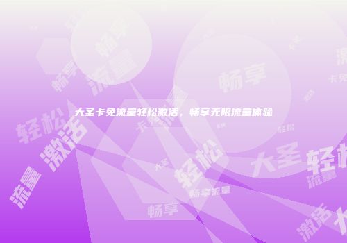 大圣卡免流量轻松激活,畅享无限流量体验
