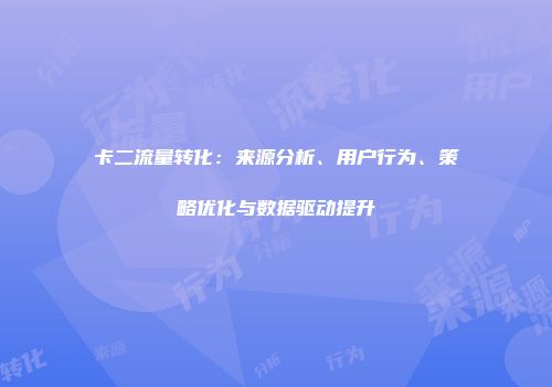 卡二流量转化：来源分析、用户行为、策略优化与数据驱动提升