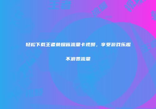 轻松下载王者荣耀省流量卡视频,享受游戏乐趣不浪费流量