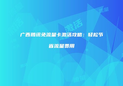 广西腾讯免流量卡激活攻略:轻松节省流量费用