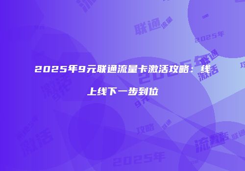2025年9元联通流量卡激活攻略：线上线下一步到位