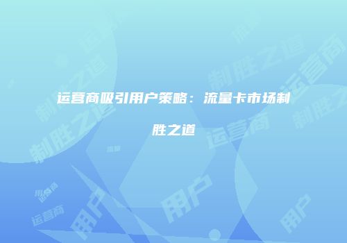运营商吸引用户策略:流量卡市场制胜之道