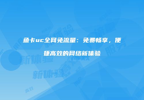 鱼卡uc全网免流量：免费畅享，便捷高效的网络新体验