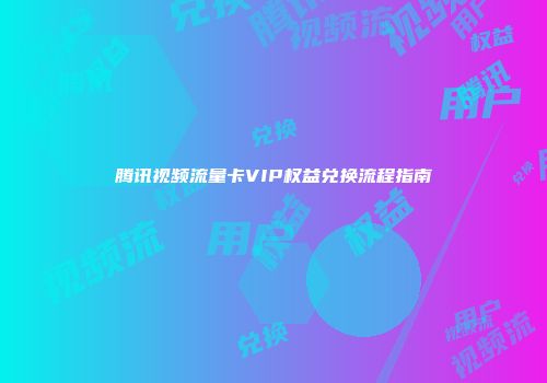腾讯视频流量卡VIP权益兑换流程指南