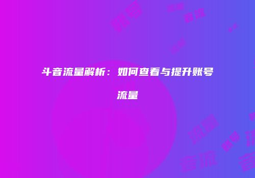 斗音流量解析：如何查看与提升账号流量