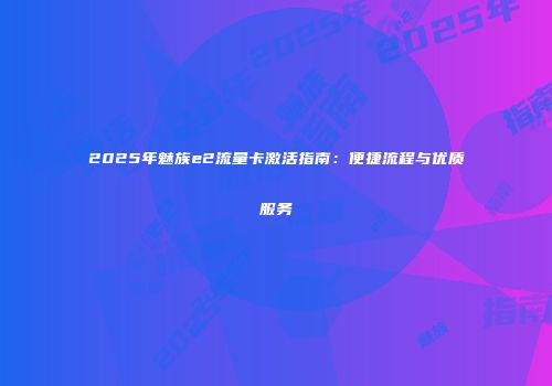 2025年魅族e2流量卡激活指南:便捷流程与优质服务
