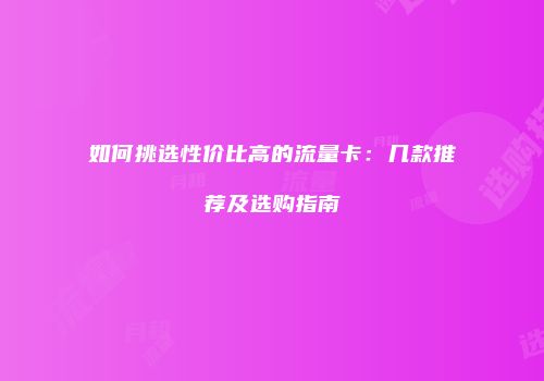 如何挑选性价比高的流量卡:几款推荐及选购指南