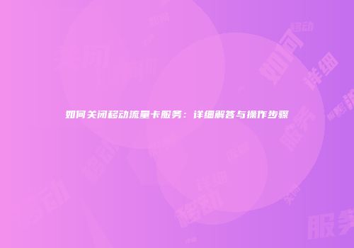 如何关闭移动流量卡服务:详细解答与操作步骤