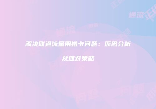 解决联通流量用错卡问题:原因分析及应对策略