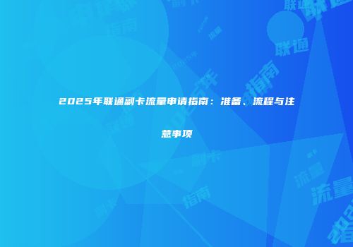 2025年联通副卡流量申请指南：准备、流程与注意事项