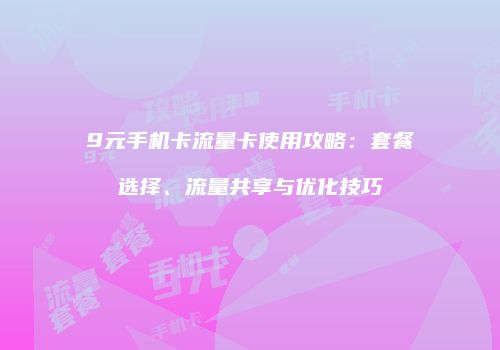 9元手机卡流量卡使用攻略:套餐选择、流量共享与优化技巧