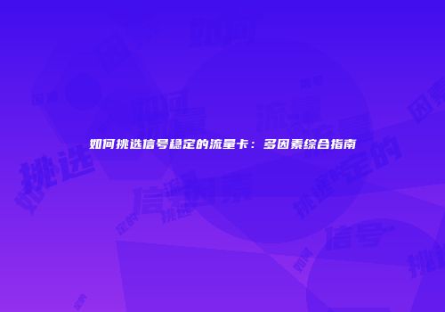 如何挑选信号稳定的流量卡:多因素综合指南