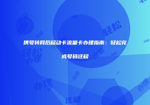 携号转网后移动卡流量卡办理指南:轻松完成号码迁移