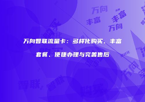 万向智联流量卡:多样化购买、丰富套餐、便捷办理与完善售后