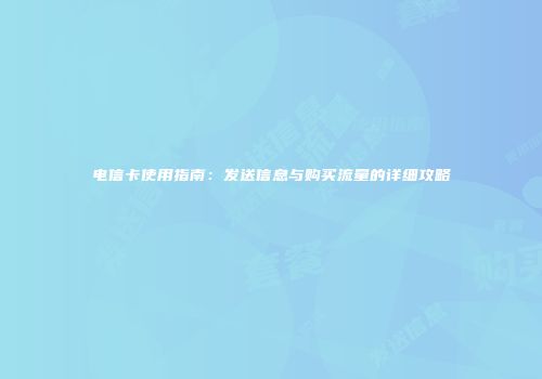 电信卡使用指南:发送信息与购买流量的详细攻略