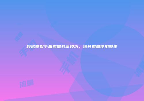 轻松掌握手机流量共享技巧,提升流量使用效率