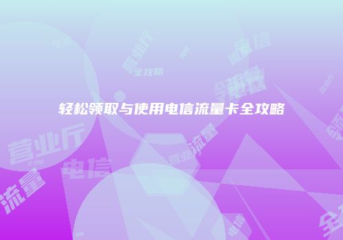 轻松领取与使用电信流量卡全攻略