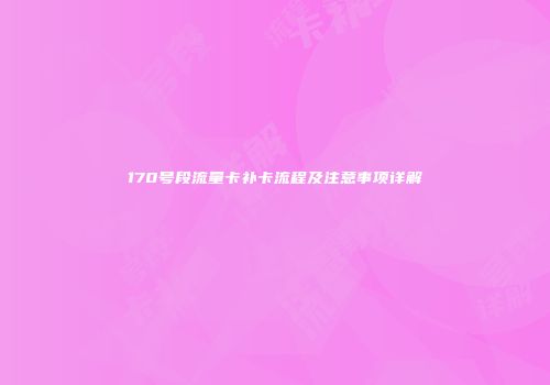170号段流量卡补卡流程及注意事项详解