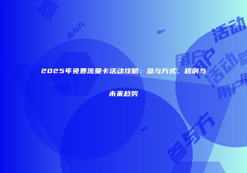 2025年免费流量卡活动攻略:参与方式、规则与未来趋势