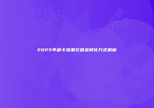 2025年副卡流量充值多样化方式解析