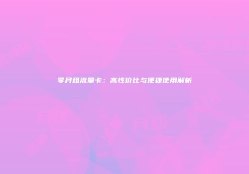 零月租流量卡:高性价比与便捷使用解析
