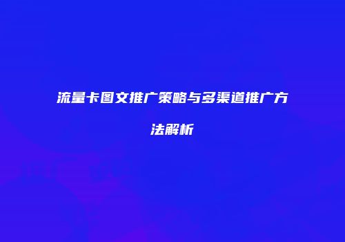 流量卡图文推广策略与多渠道推广方法解析
