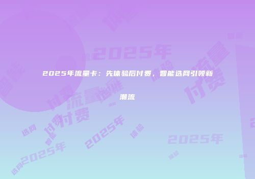 2025年流量卡:先体验后付费,智能选网引领新潮流