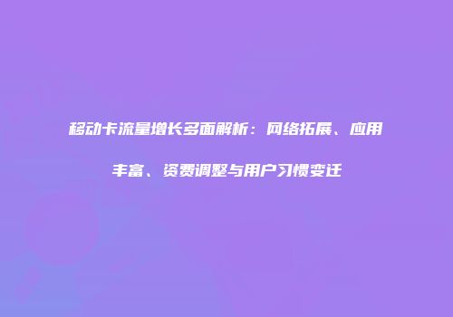 移动卡流量增长多面解析：网络拓展、应用丰富、资费调整与用户习惯变迁