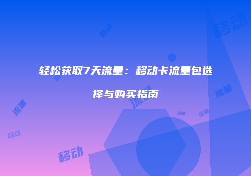 轻松获取7天流量：移动卡流量包选择与购买指南