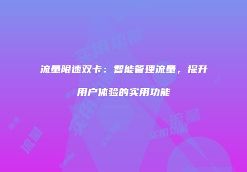 流量限速双卡:智能管理流量,提升用户体验的实用功能