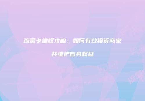 流量卡维权攻略:如何有效投诉商家并维护自身权益
