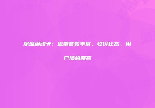 深圳移动卡:流量套餐丰富,性价比高,用户满意度高