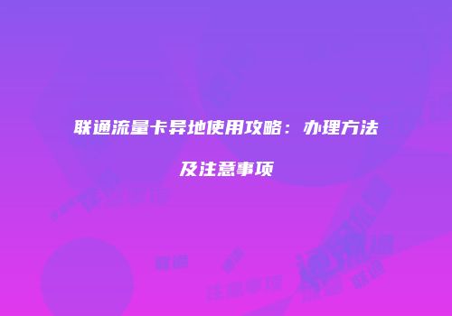 联通流量卡异地使用攻略：办理方法及注意事项