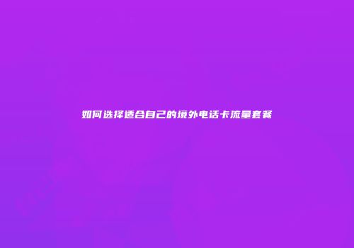 如何选择适合自己的境外电话卡流量套餐