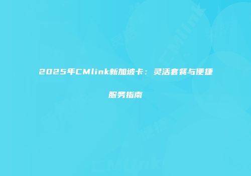 2025年CMlink新加坡卡:灵活套餐与便捷服务指南