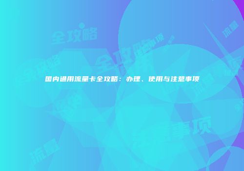 国内通用流量卡全攻略:办理、使用与注意事项