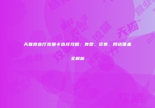 天猫营业厅流量卡选择攻略:类型、资费、网络覆盖全解析