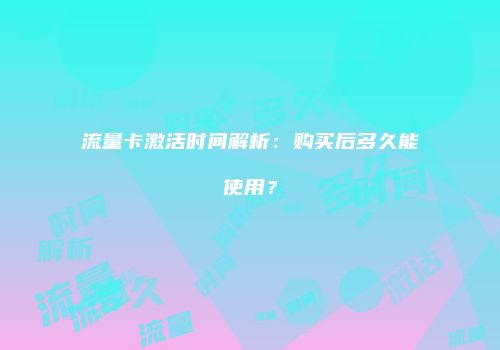 流量卡激活时间解析:购买后多久能使用?