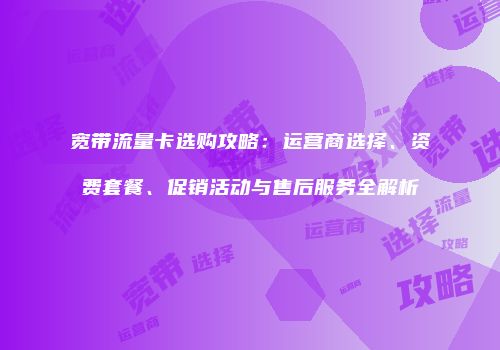 宽带流量卡选购攻略:运营商选择、资费套餐、促销活动与售后服务全解析