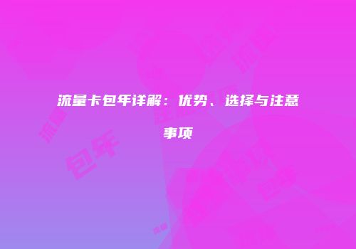 流量卡包年详解:优势、选择与注意事项
