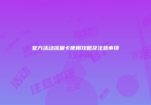 官方活动流量卡使用攻略及注意事项