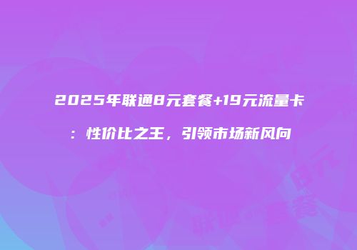 2025年联通8元套餐+19元流量卡：性价比之王，引领市场新风向