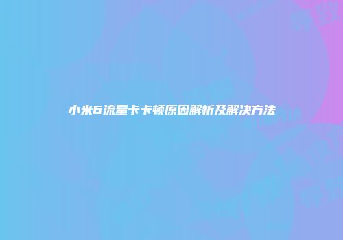 小米6流量卡卡顿原因解析及解决方法