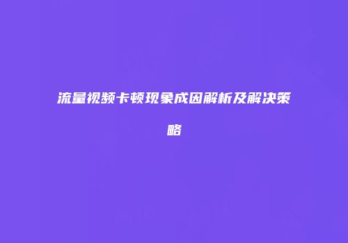 流量视频卡顿现象成因解析及解决策略