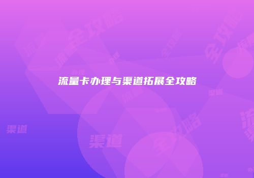 流量卡办理与渠道拓展全攻略