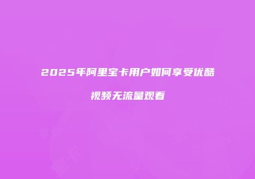 2025年阿里宝卡用户如何享受优酷视频无流量观看