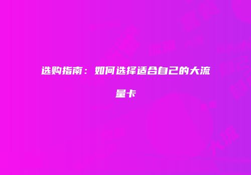 选购指南：如何选择适合自己的大流量卡