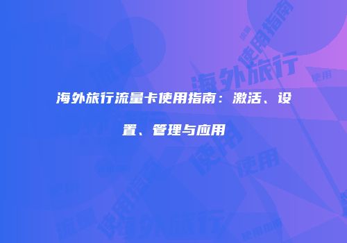 海外旅行流量卡使用指南:激活、设置、管理与应用