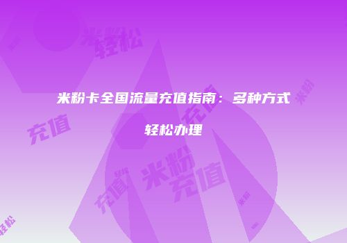 米粉卡全国流量充值指南:多种方式轻松办理