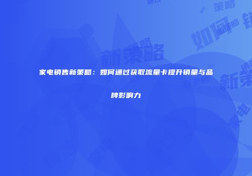 家电销售新策略:如何通过获取流量卡提升销量与品牌影响力